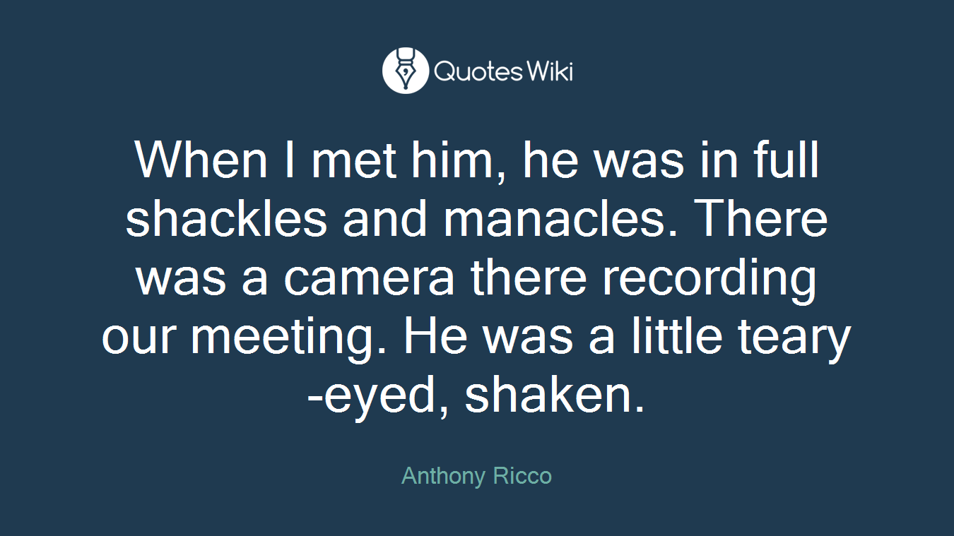 When I met him, he was in full shackles and manacles. There was a camera there recording our meeting. He was a little teary-eyed, shaken.