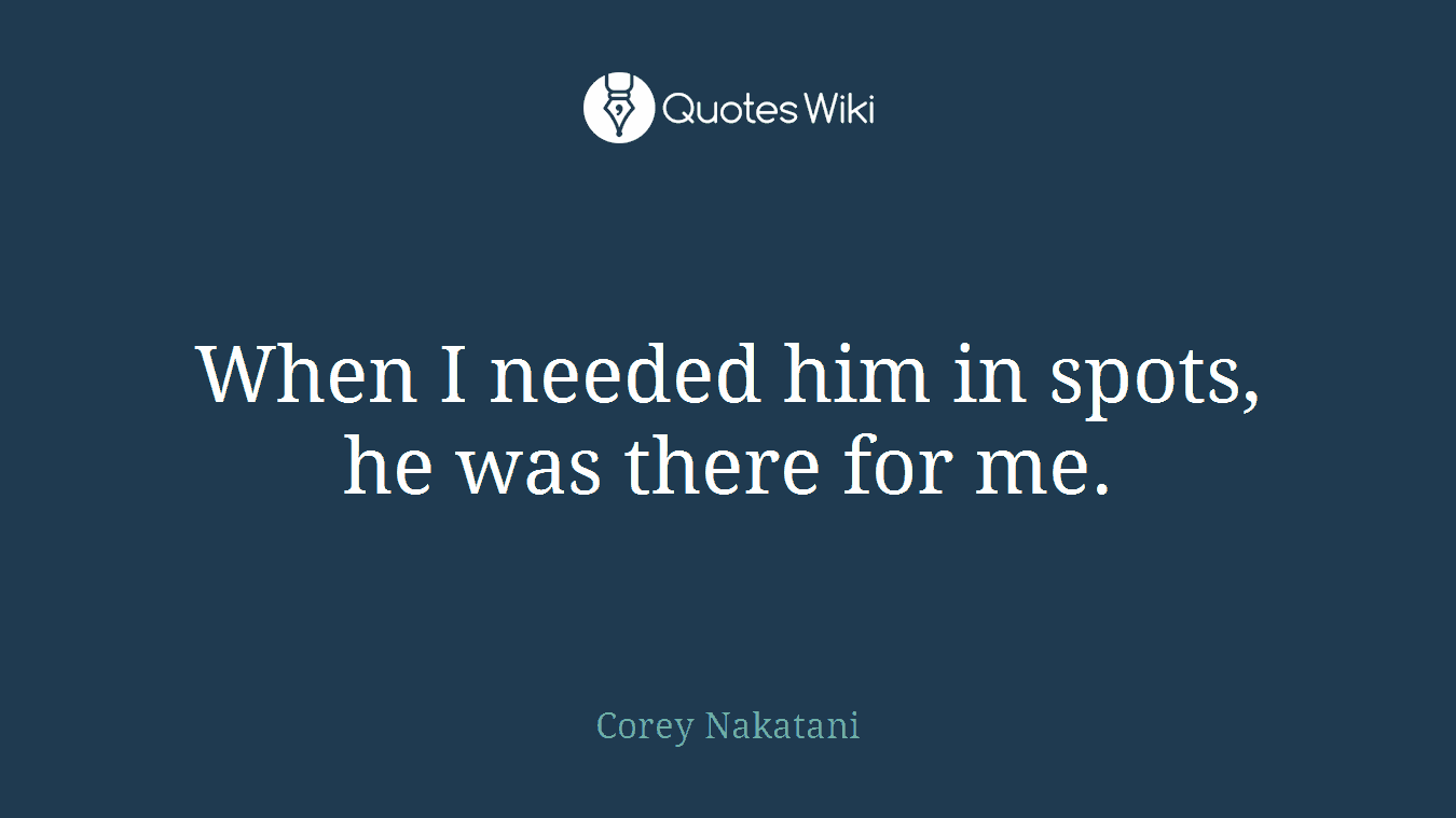 When I needed him in spots, he was there for me.