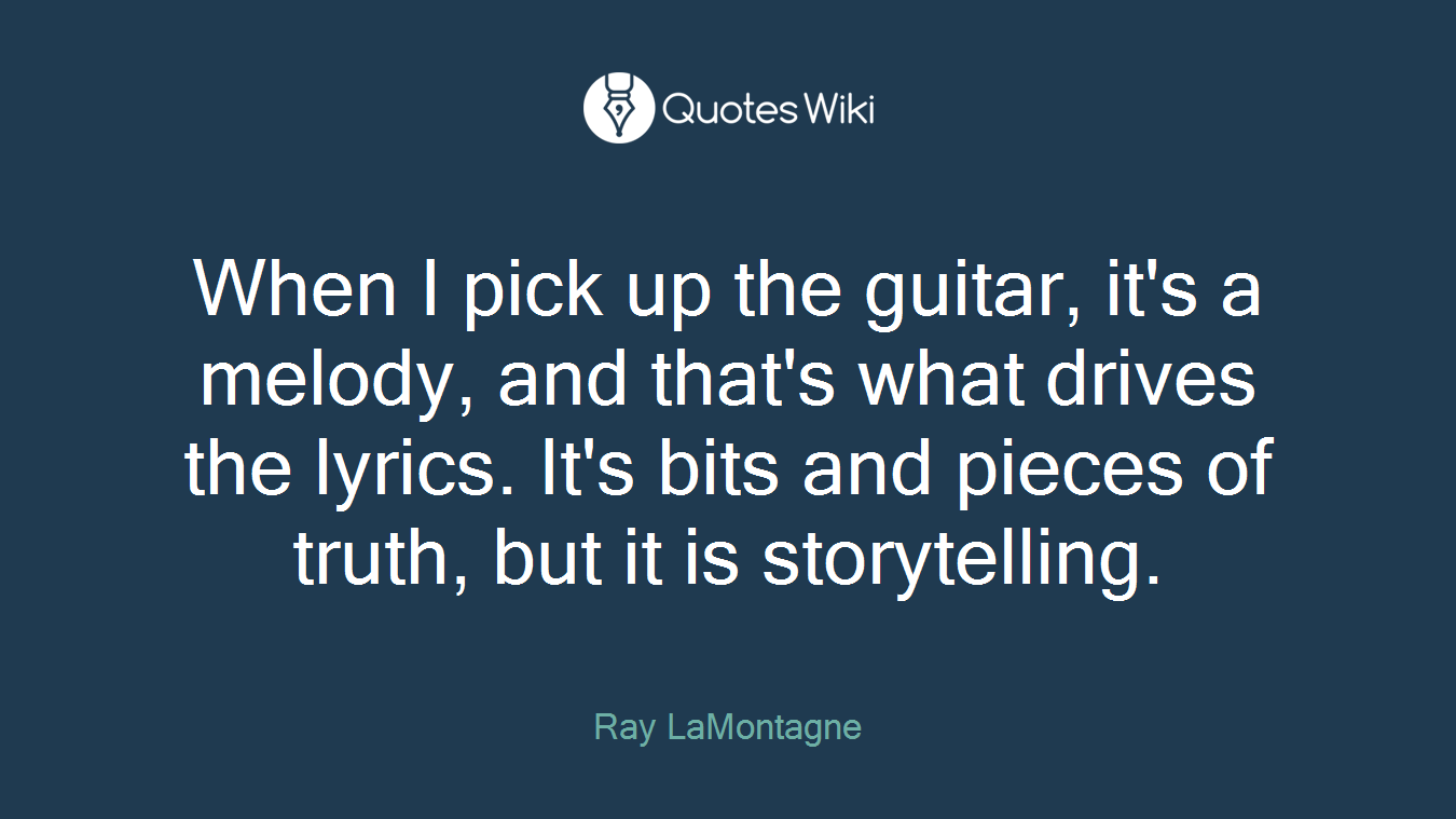 When I pick up the guitar, it's a melody, and that's what drives the lyrics. It's bits and pieces of truth, but it is storytelling.