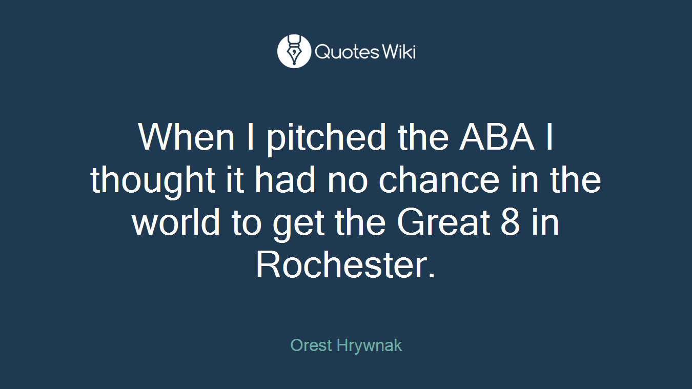 When I pitched the ABA I thought it had no chance in the world to get the Great 8 in Rochester.