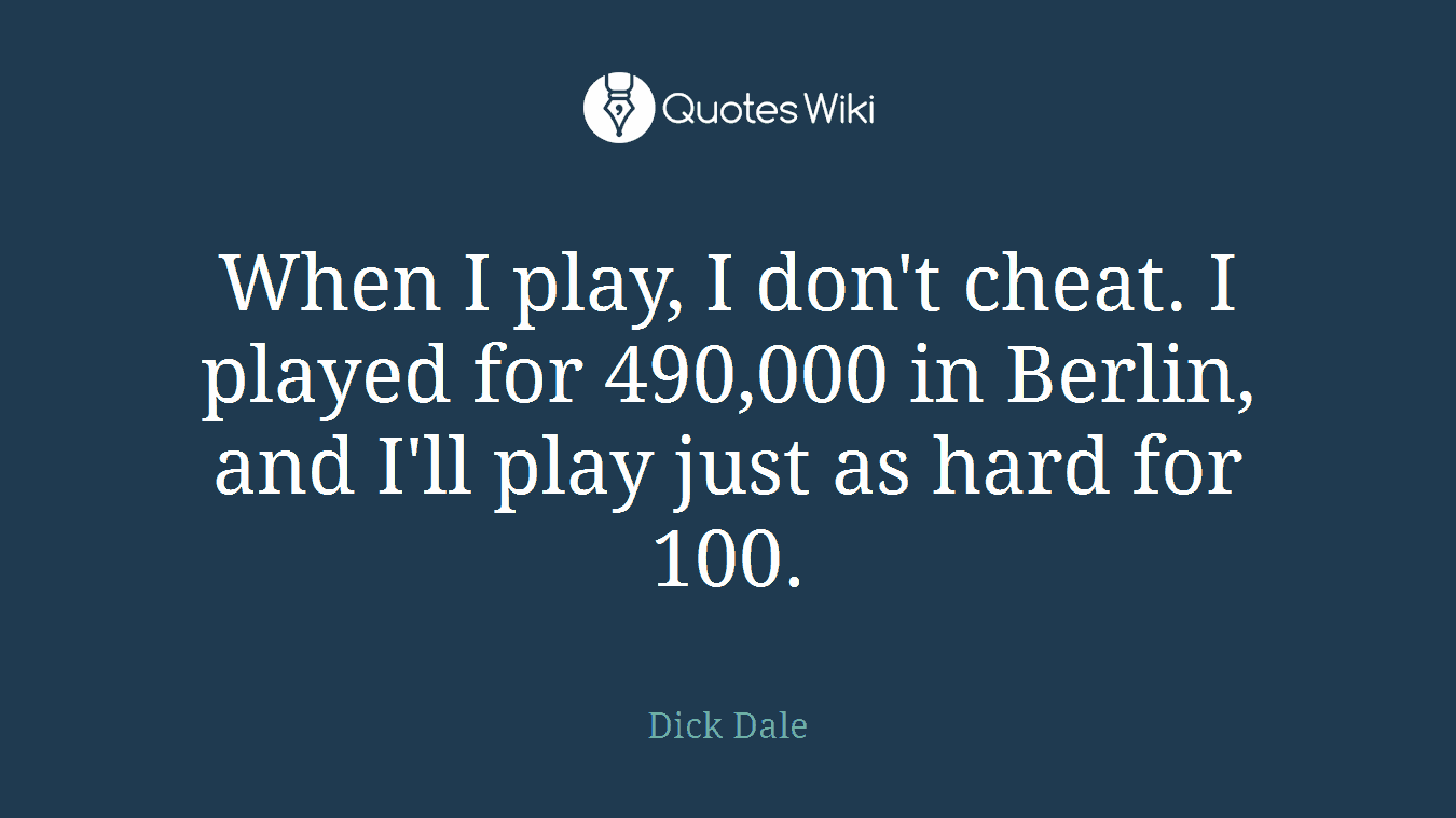 When I play, I don't cheat. I played for 490,000 in Berlin, and I'll play just as hard for 100.
