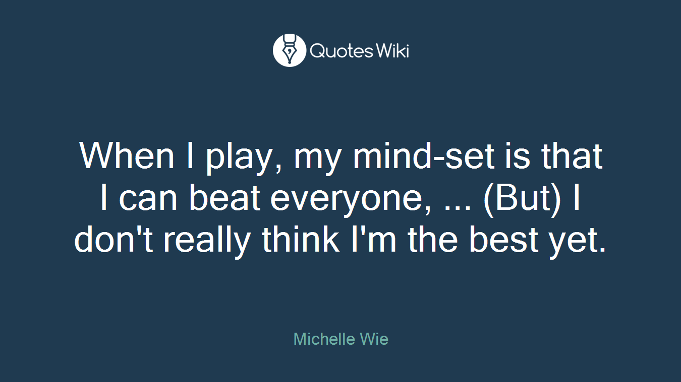 When I play, my mind-set is that I can beat everyone, ... (But) I don't really think I'm the best yet.