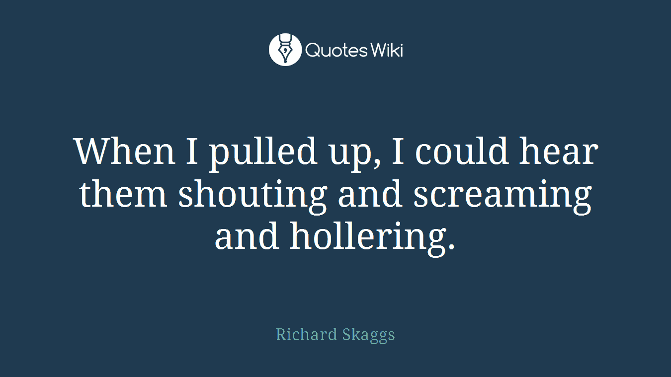 When I pulled up, I could hear them shouting and screaming and hollering.