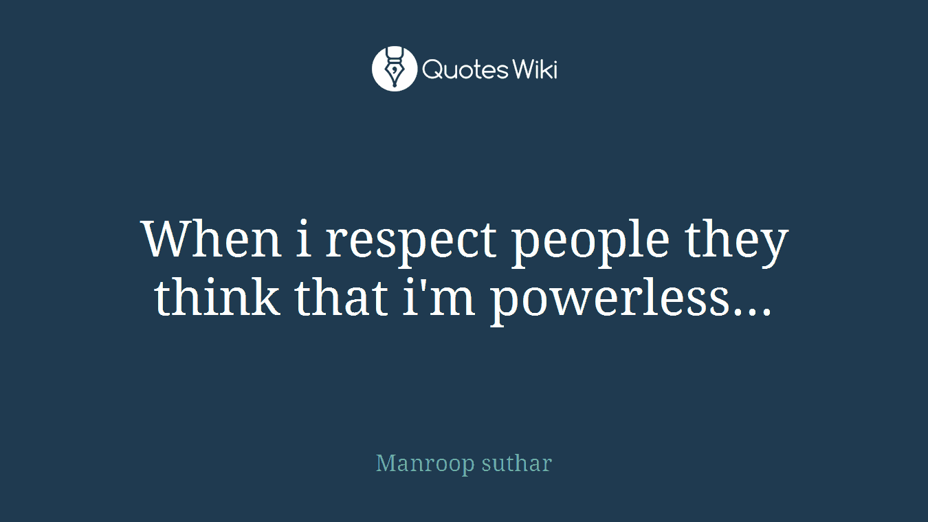 When i respect people they think that i'm powerless...