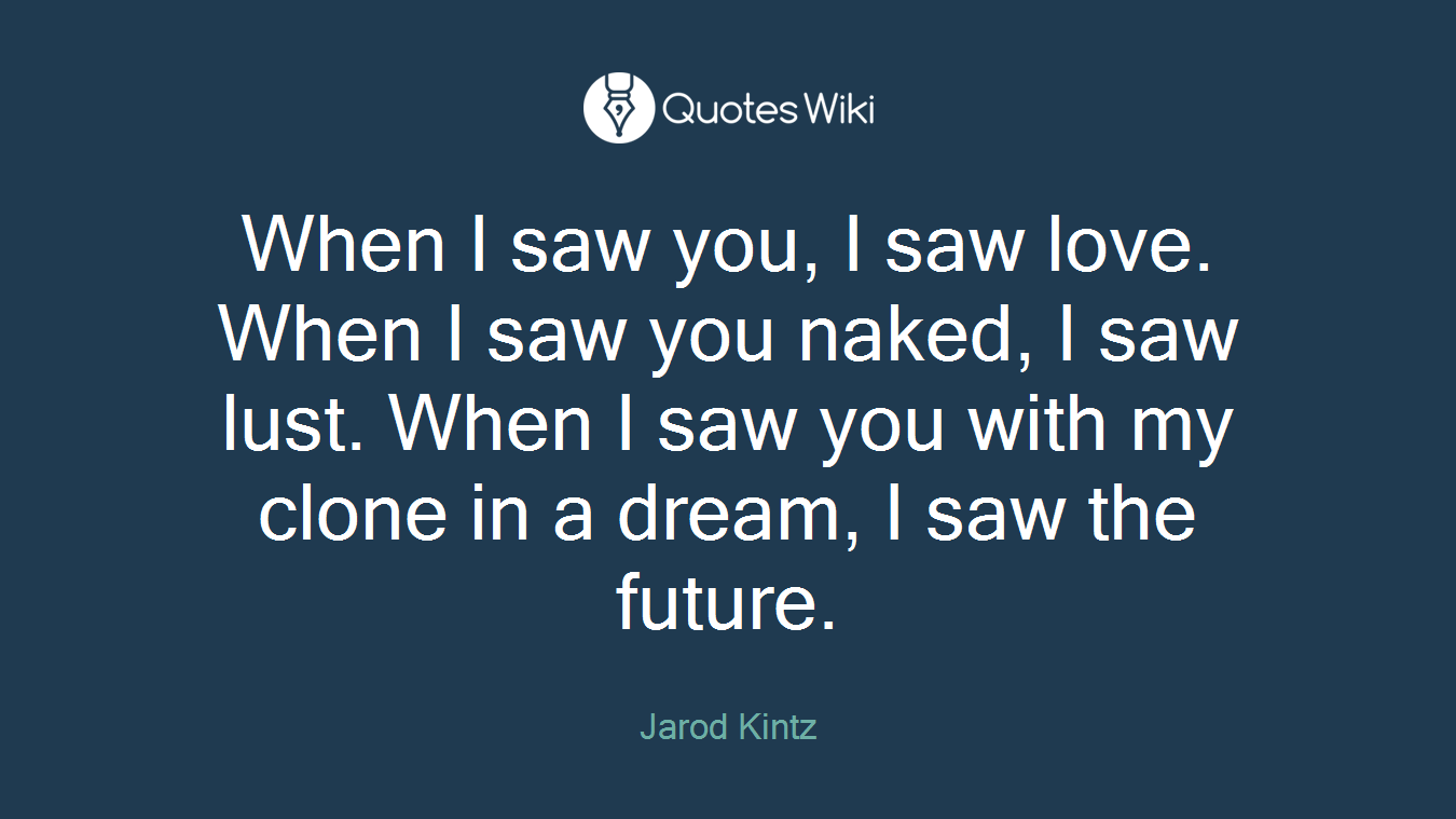 When I saw you, I saw love. When I saw you naked, I saw lust. When I saw you with my clone in a dream, I saw the future.
