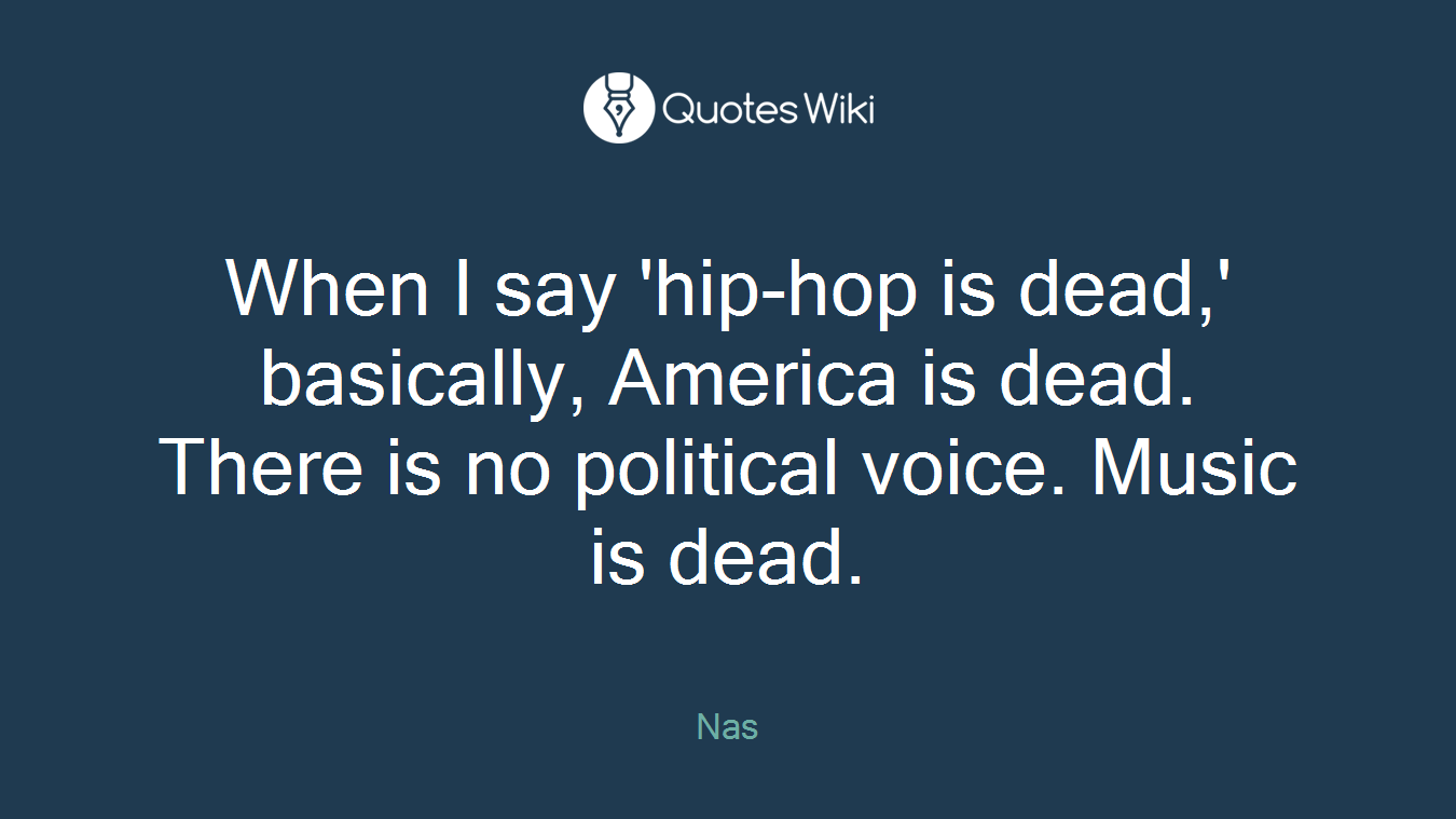 When I say 'hip-hop is dead,' basically, America is dead. There is no political voice. Music is dead.