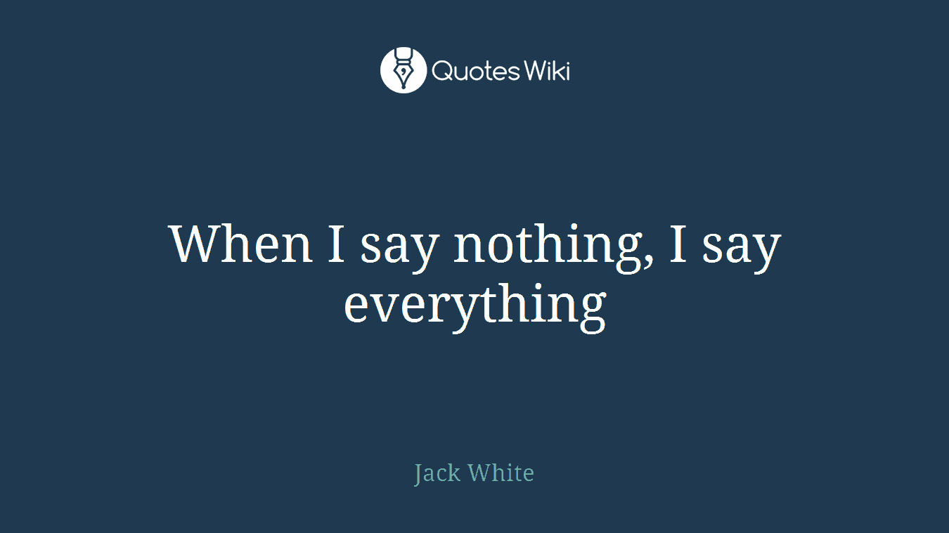 When I say nothing, I say everything