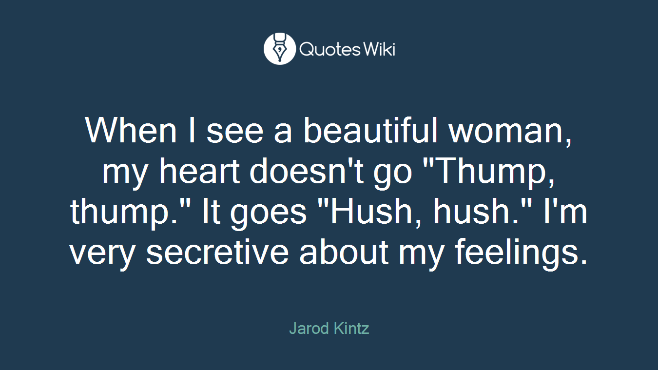 When I see a beautiful woman, my heart doesn't go "Thump, thump." It goes "Hush, hush." I'm very secretive about my feelings.