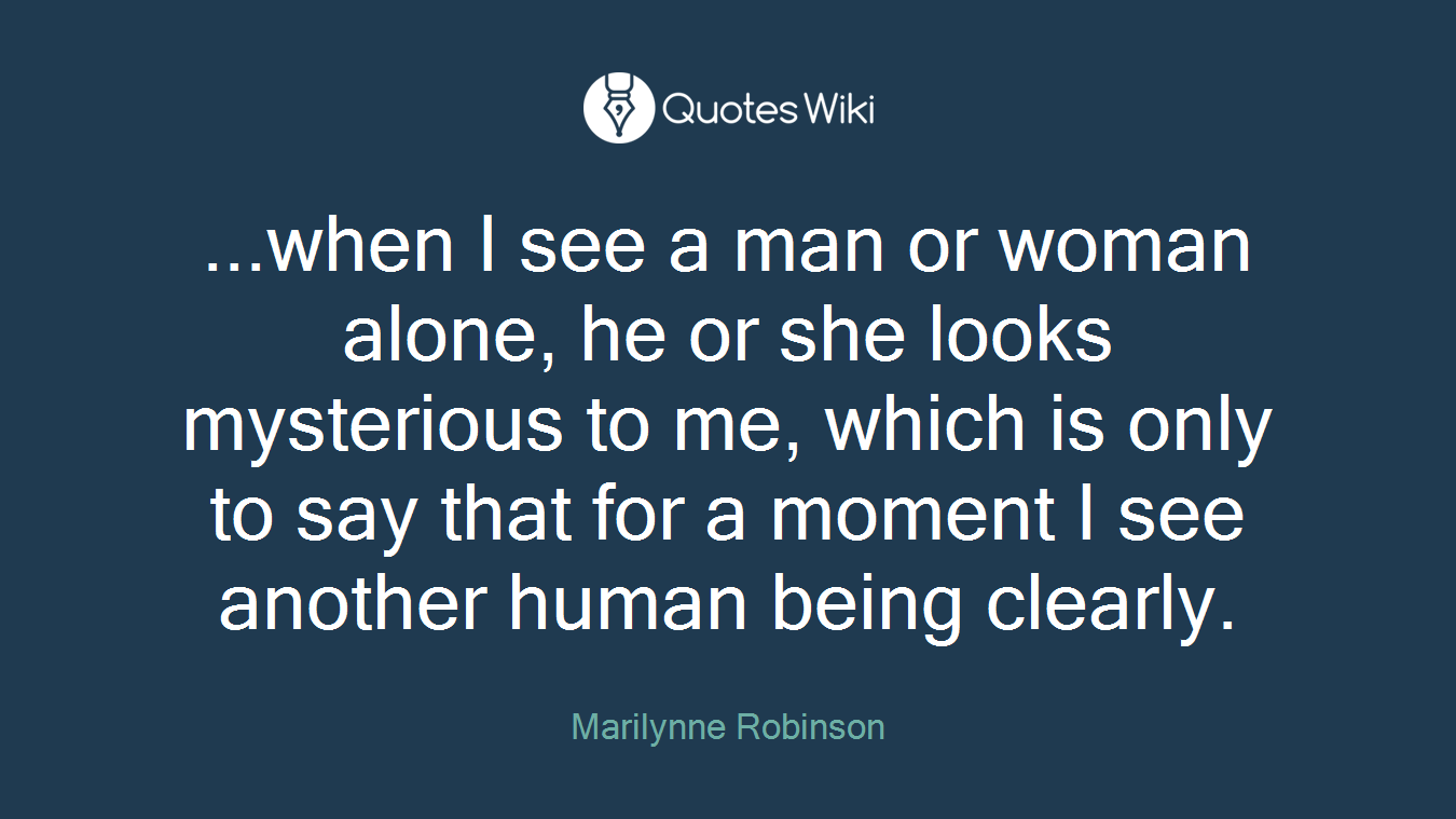 ...when I see a man or woman alone, he or she looks mysterious to me, which is only to say that for a moment I see another human being clearly.