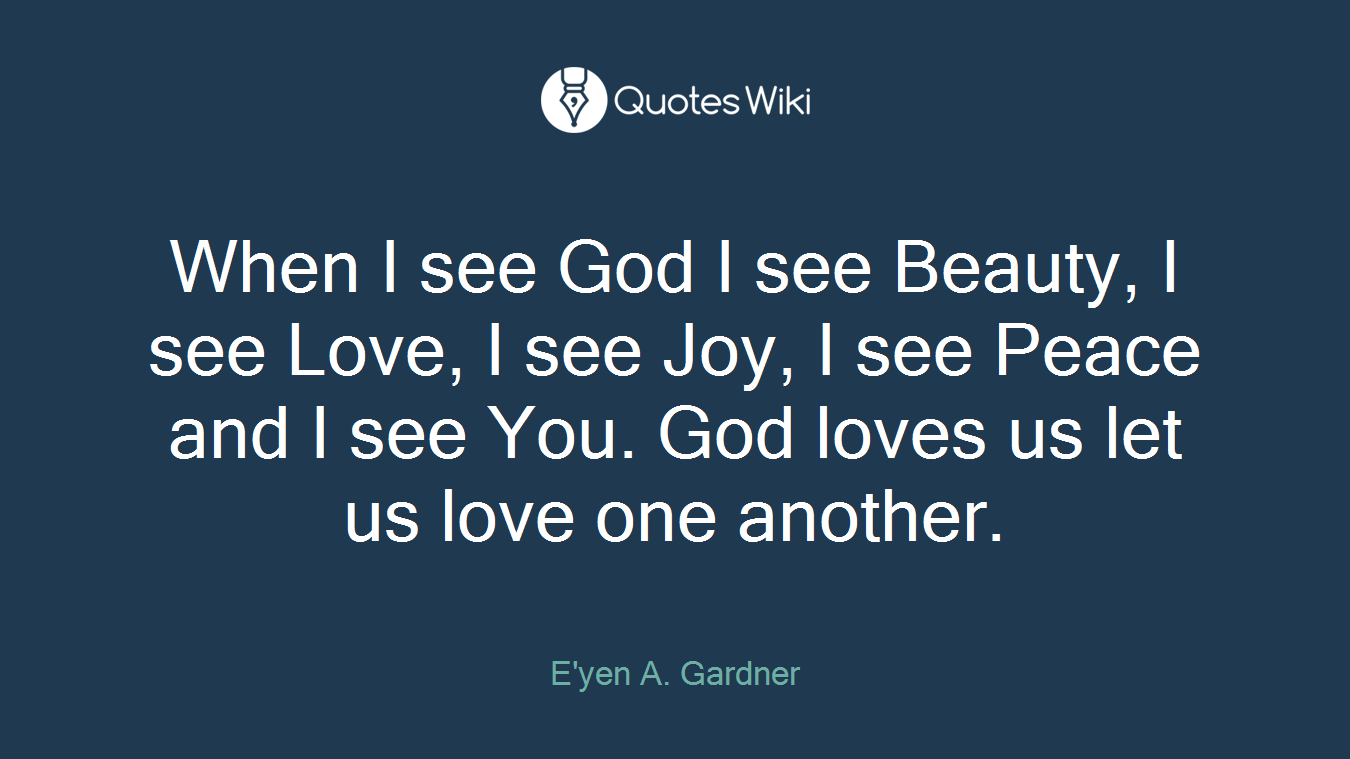 When I see God I see Beauty, I see Love, I see Joy, I see Peace and I see You. God loves us let us love one another.
