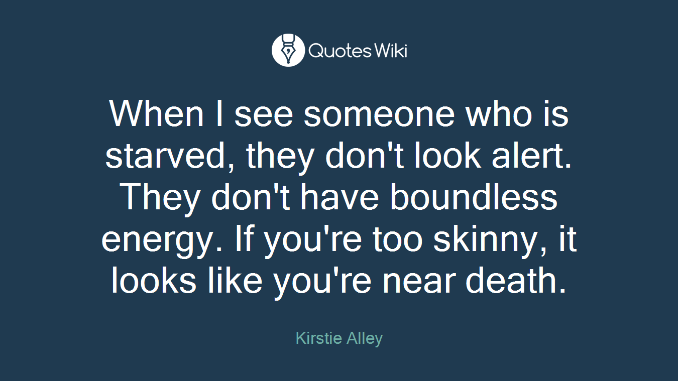 When I see someone who is starved, they don't look alert. They don't have boundless energy. If you're too skinny, it looks like you're near death.