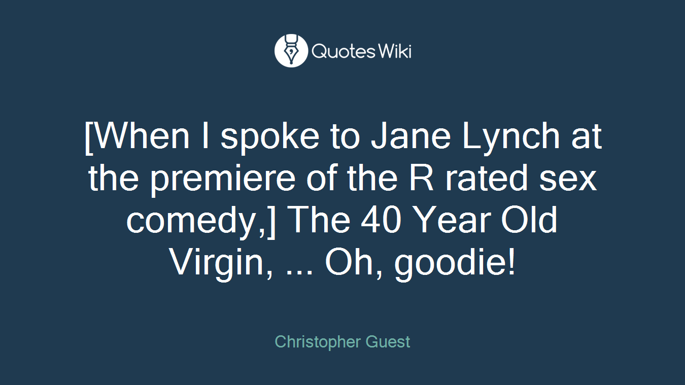 [When I spoke to Jane Lynch at the premiere of the R rated sex comedy,] The 40 Year Old Virgin, ... Oh, goodie!