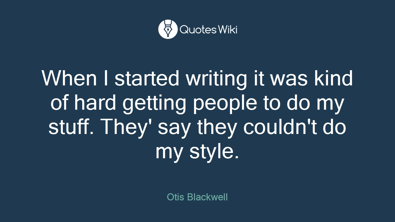When I started writing it was kind of hard getting people to do my stuff. They' say they couldn't do my style.