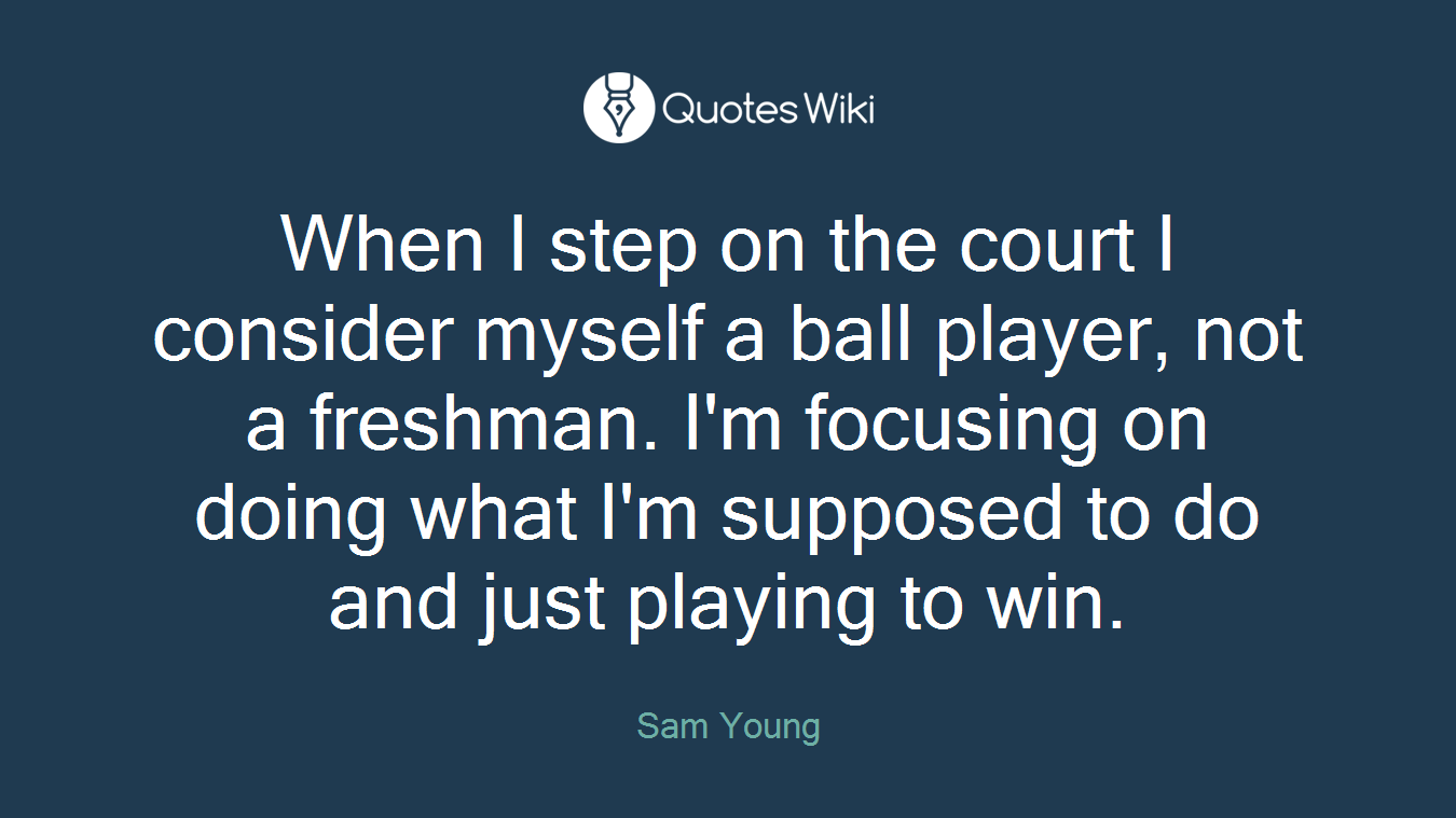 When I step on the court I consider myself a ball player, not a freshman. I'm focusing on doing what I'm supposed to do and just playing to win.
