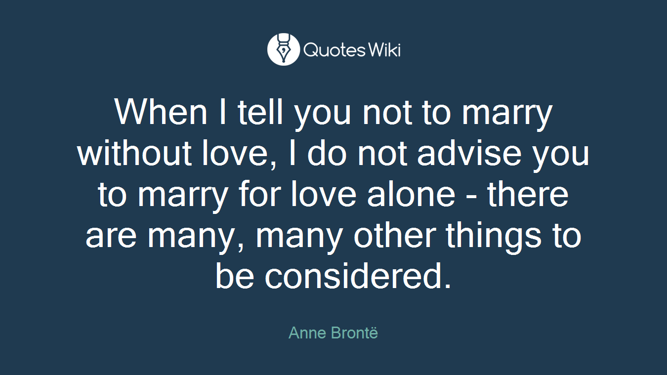 When I tell you not to marry without love, I do not advise you to marry for love alone - there are many, many other things to be considered.