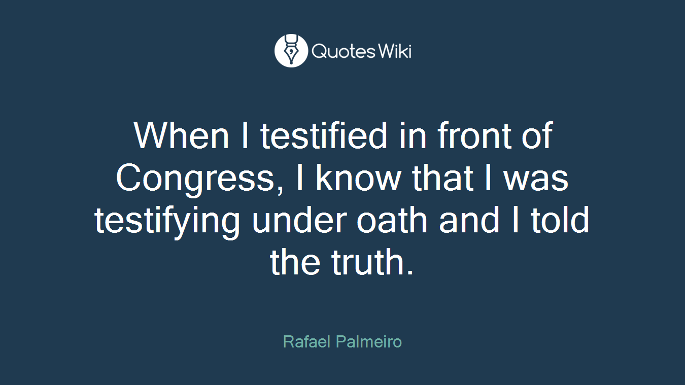 When I testified in front of Congress, I know that I was testifying under oath and I told the truth.
