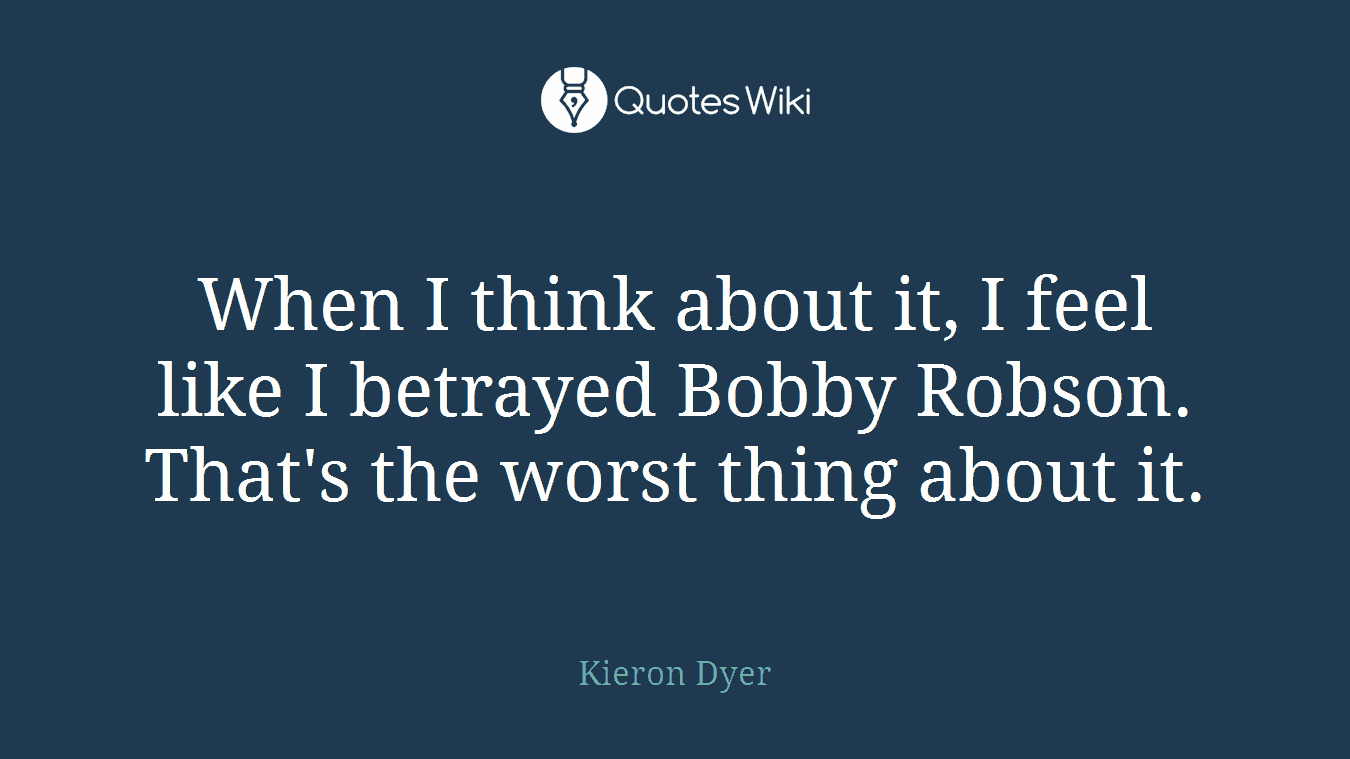 When I think about it, I feel like I betrayed Bobby Robson. That's the worst thing about it.