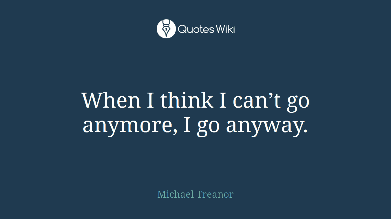 When I think I can’t go anymore, I go anyway.