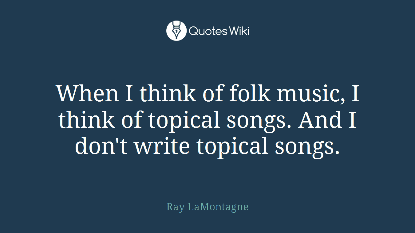 When I think of folk music, I think of topical songs. And I don't write topical songs.