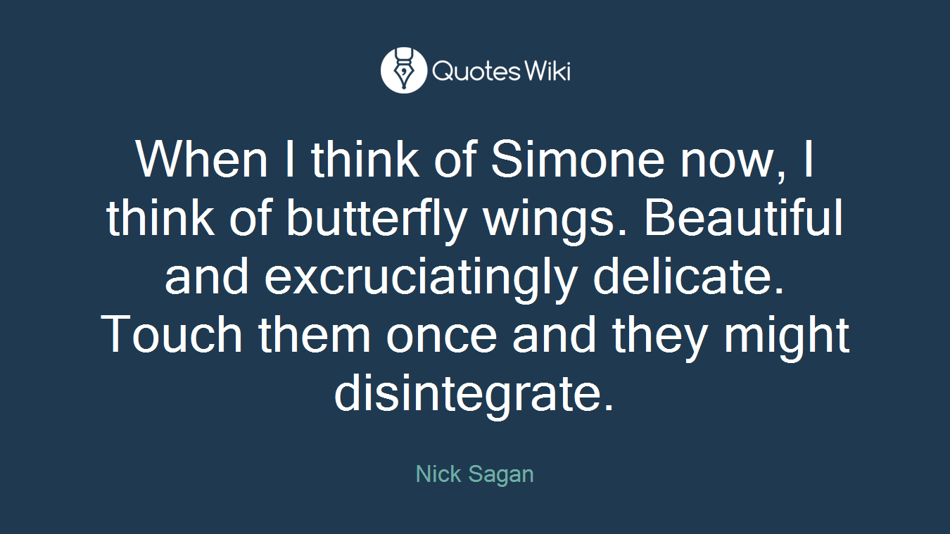 When I think of Simone now, I think of butterfly wings. Beautiful and excruciatingly delicate. Touch them once and they might disintegrate.