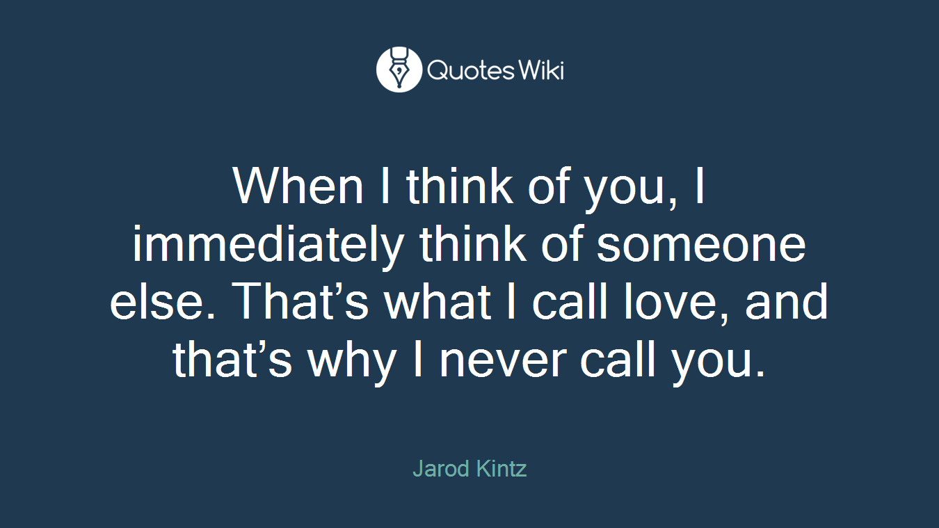 When I think of you, I immediately think of someone else. That’s what I call love, and that’s why I never call you.
