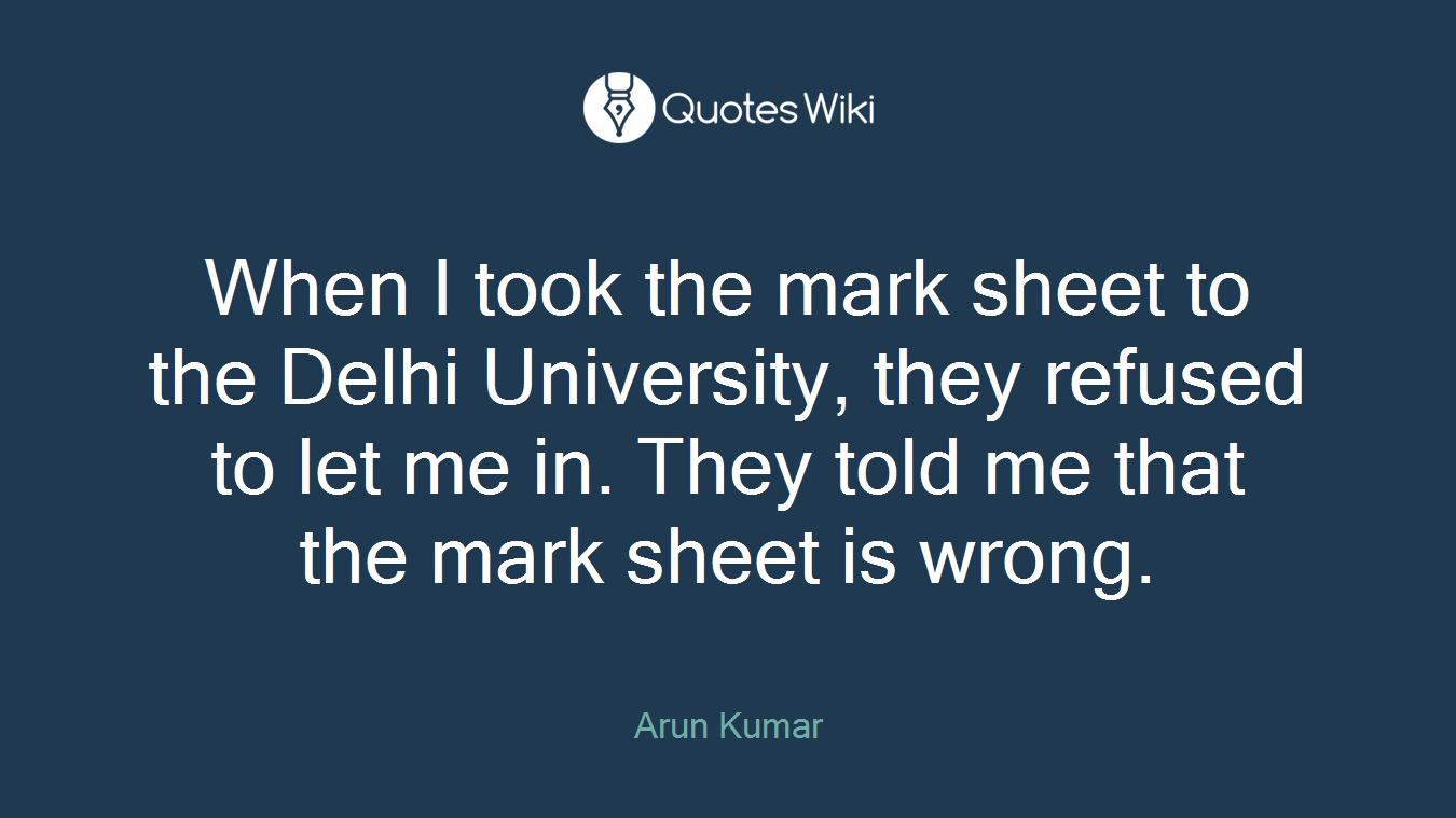 When I took the mark sheet to the Delhi University, they refused to let me in. They told me that the mark sheet is wrong.