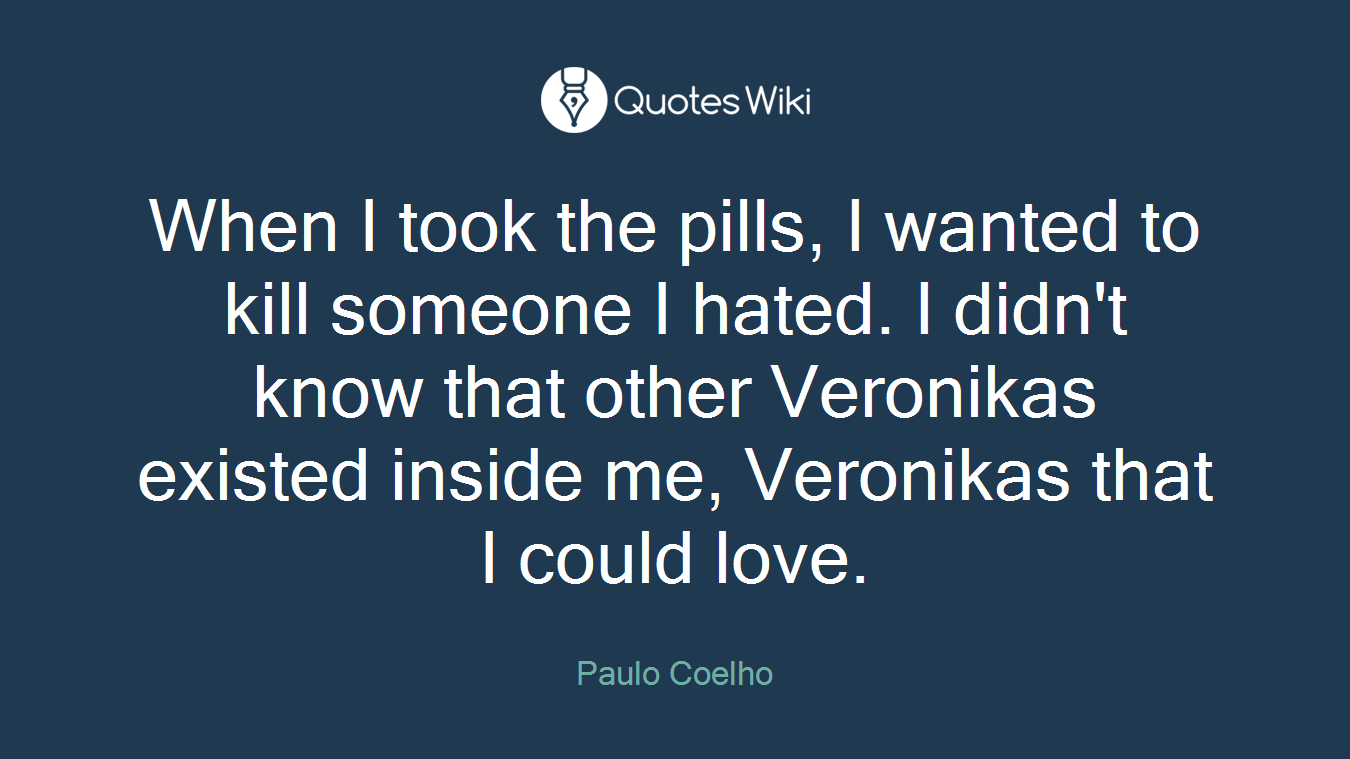 When I took the pills, I wanted to kill someone I hated. I didn't know that other Veronikas existed inside me, Veronikas that I could love.