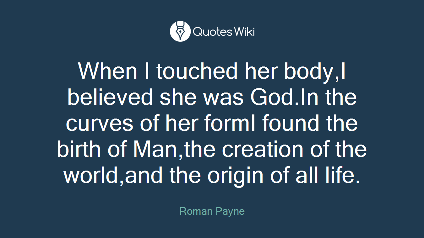 When I touched her body,I believed she was God.In the curves of her formI found the birth of Man,the creation of the world,and the origin of all life.