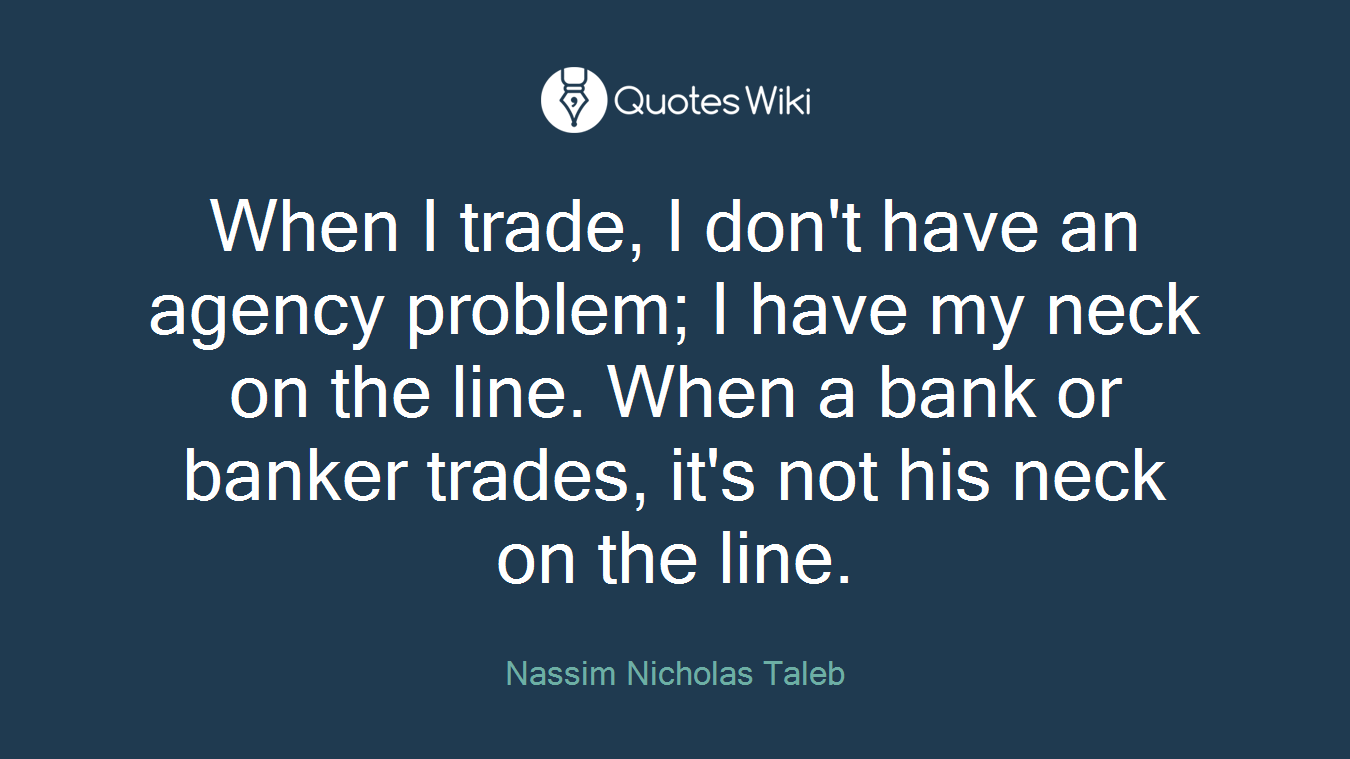 When I trade, I don't have an agency problem; I have my neck on the line. When a bank or banker trades, it's not his neck on the line.