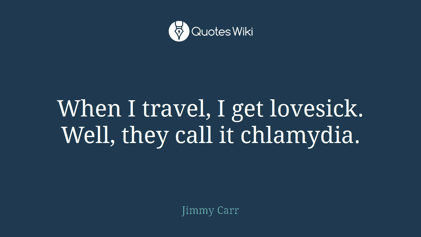 When I travel, I get lovesick. Well, they call it chlamydia.