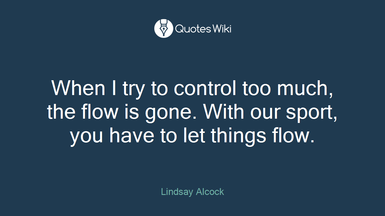 When I try to control too much, the flow is gone. With our sport, you have to let things flow.