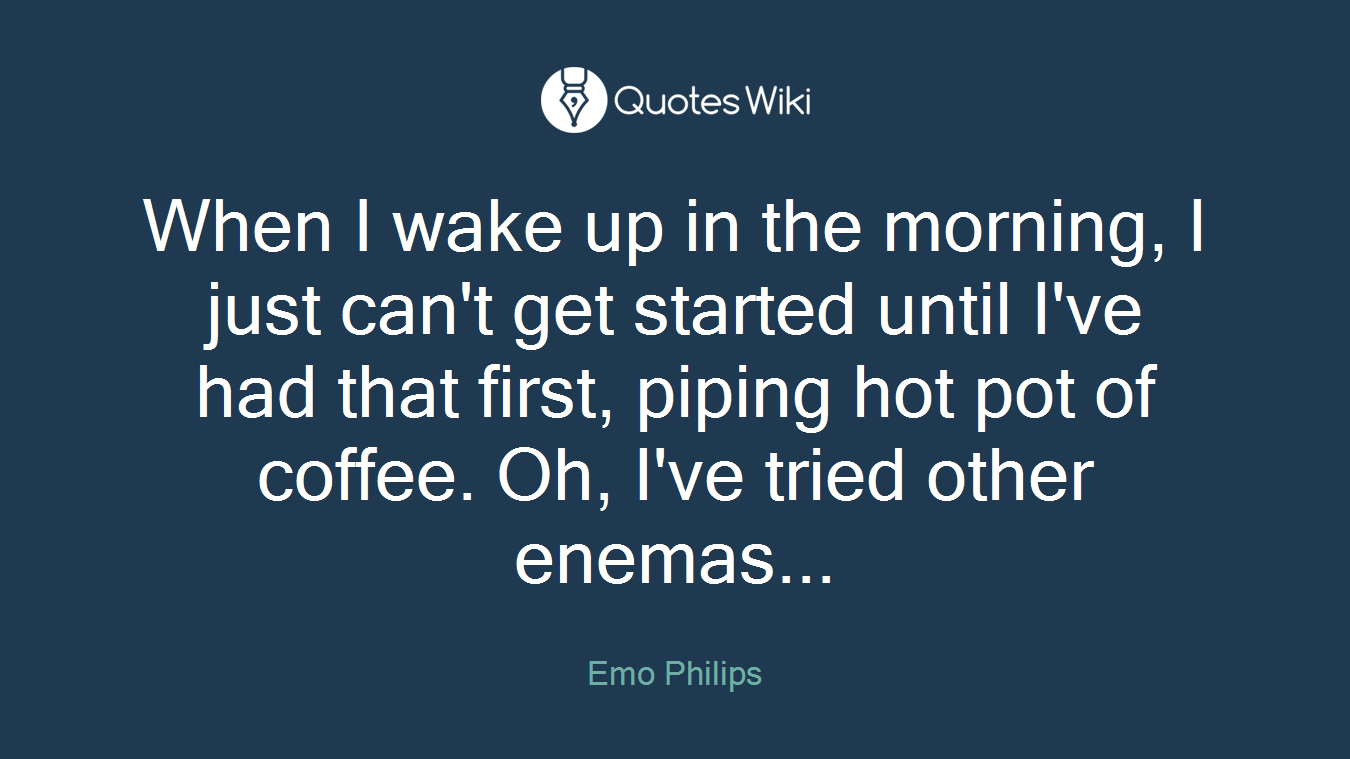 When I wake up in the morning, I just can't get started until I've had that first, piping hot pot of coffee. Oh, I've tried other enemas...