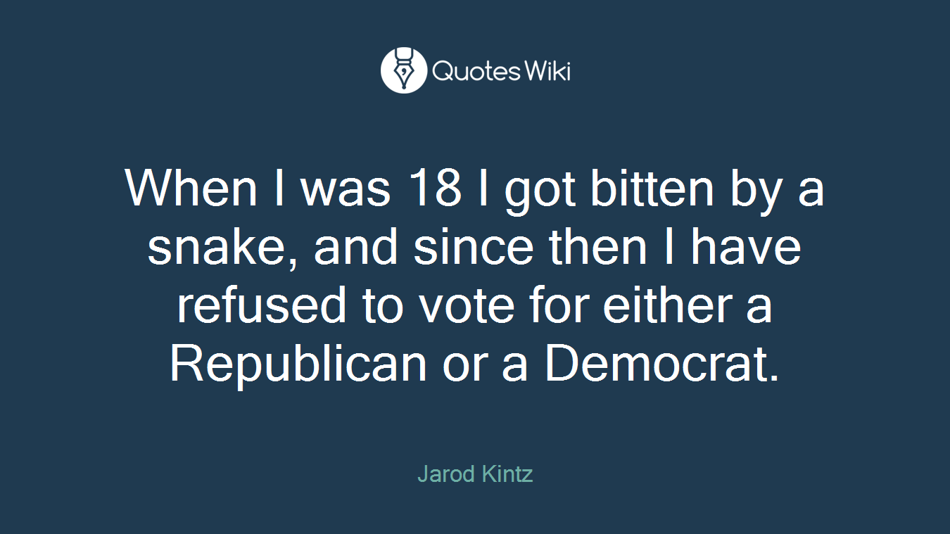 When I was 18 I got bitten by a snake, and since then I have refused to vote for either a Republican or a Democrat.