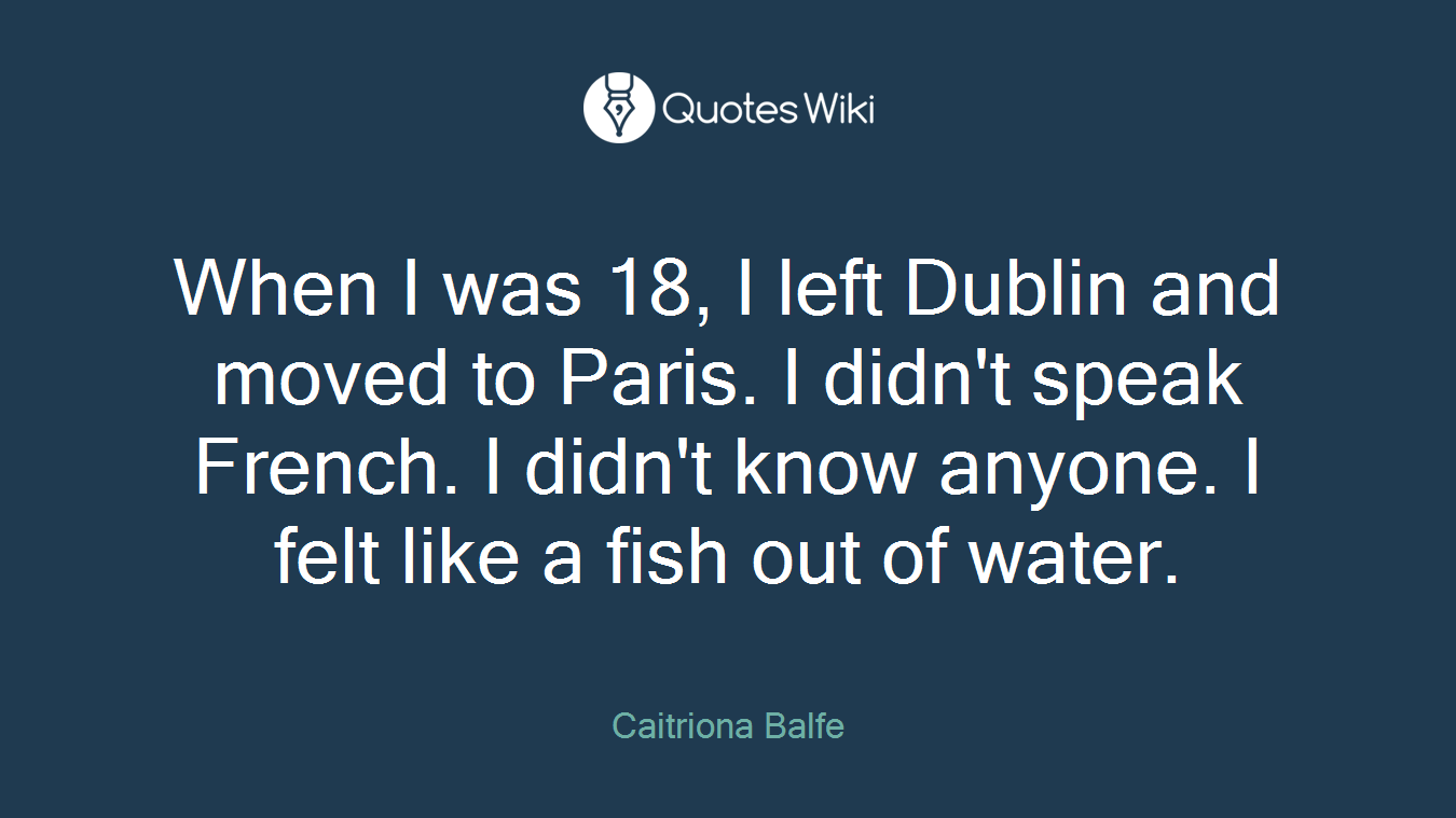 When I was 18, I left Dublin and moved to Paris. I didn't speak French. I didn't know anyone. I felt like a fish out of water.