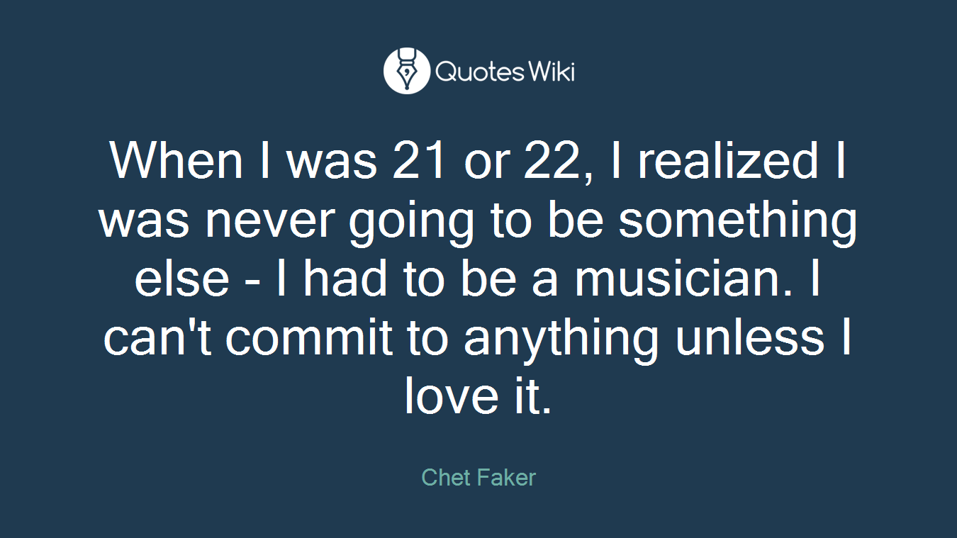When I was 21 or 22, I realized I was never going to be something else - I had to be a musician. I can't commit to anything unless I love it.