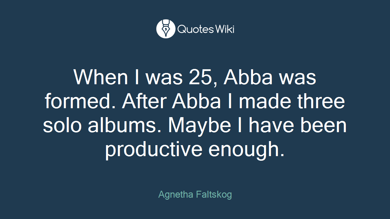 When I was 25, Abba was formed. After Abba I made three solo albums. Maybe I have been productive enough.