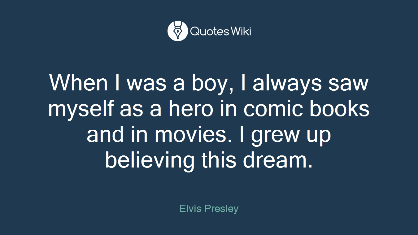 When I was a boy, I always saw myself as a hero in comic books and in movies. I grew up believing this dream.