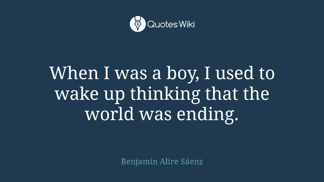 When I was a boy, I used to wake up thinking that the world was ending.