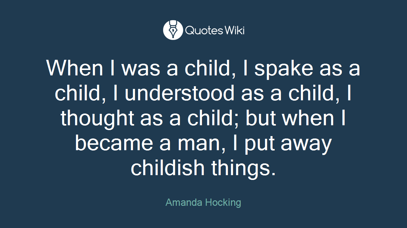 When I was a child, I spake as a child, I understood as a child, I thought as a child; but when I became a man, I put away childish things.