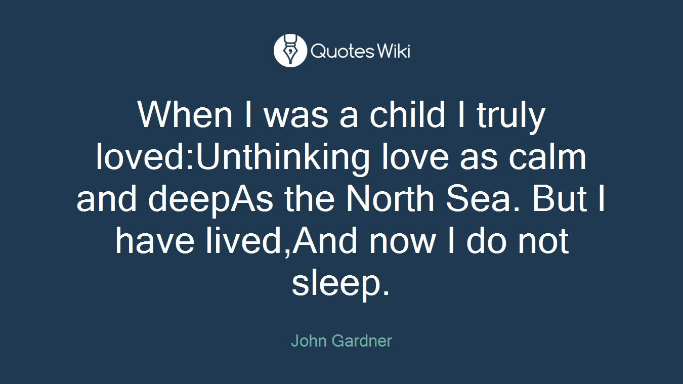 When I was a child I truly loved:Unthinking love as calm and deepAs the North Sea. But I have lived,And now I do not sleep.