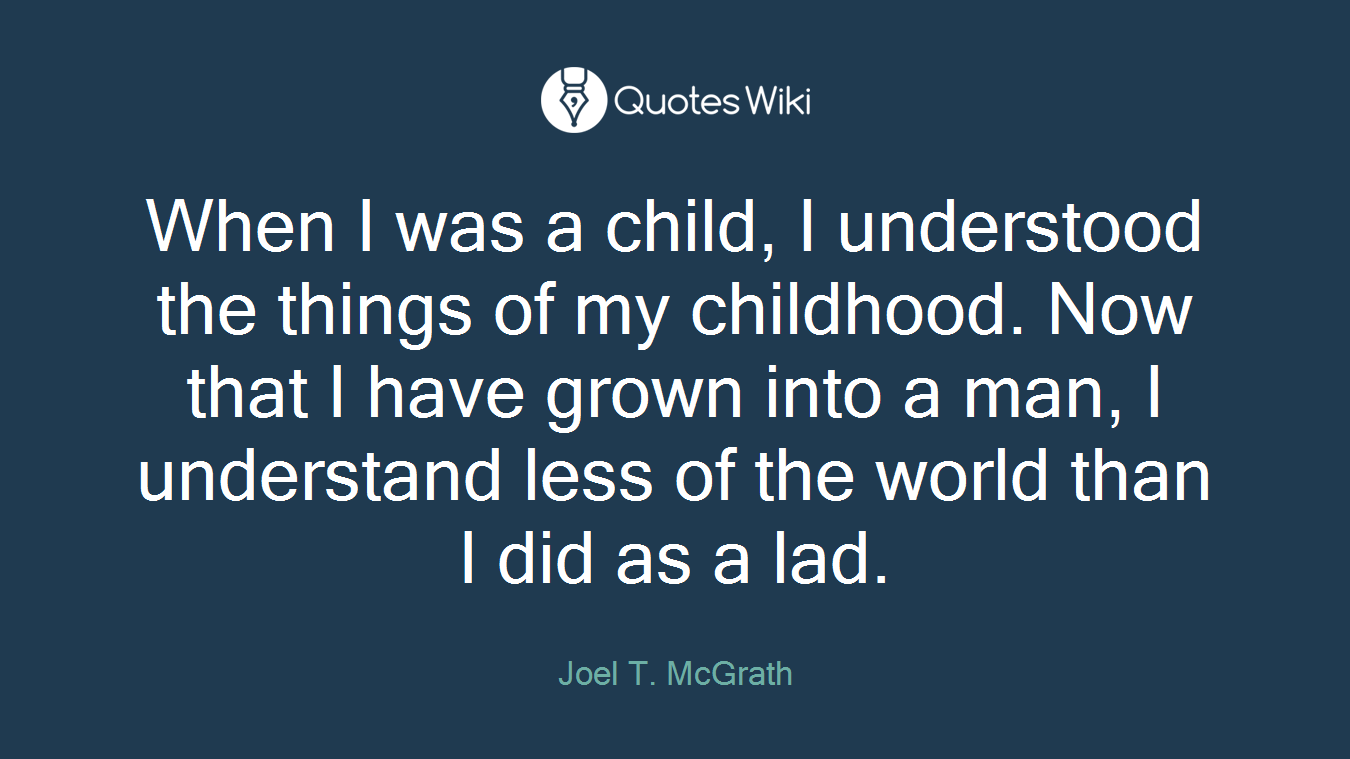 When I was a child, I understood the things of my childhood. Now that I have grown into a man, I understand less of the world than I did as a lad.