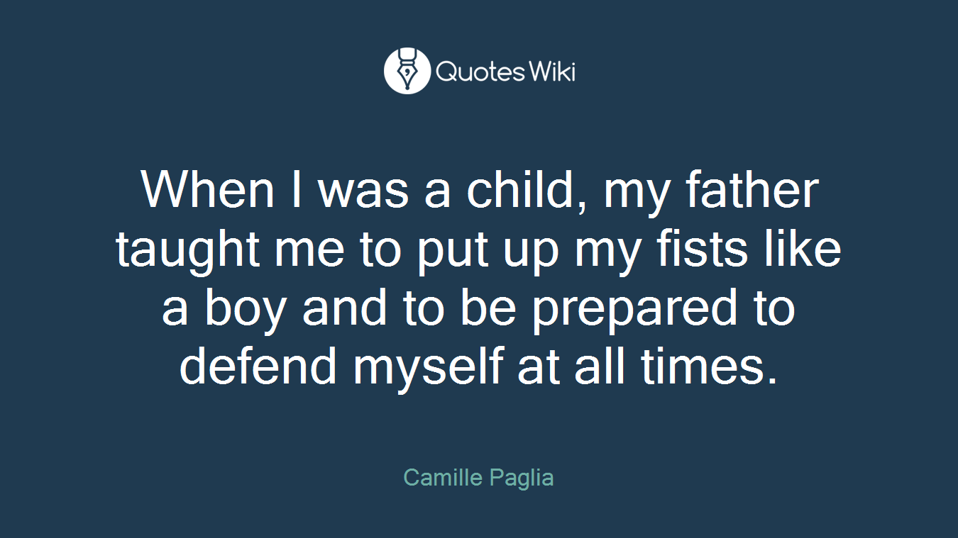 When I was a child, my father taught me to put up my fists like a boy and to be prepared to defend myself at all times.