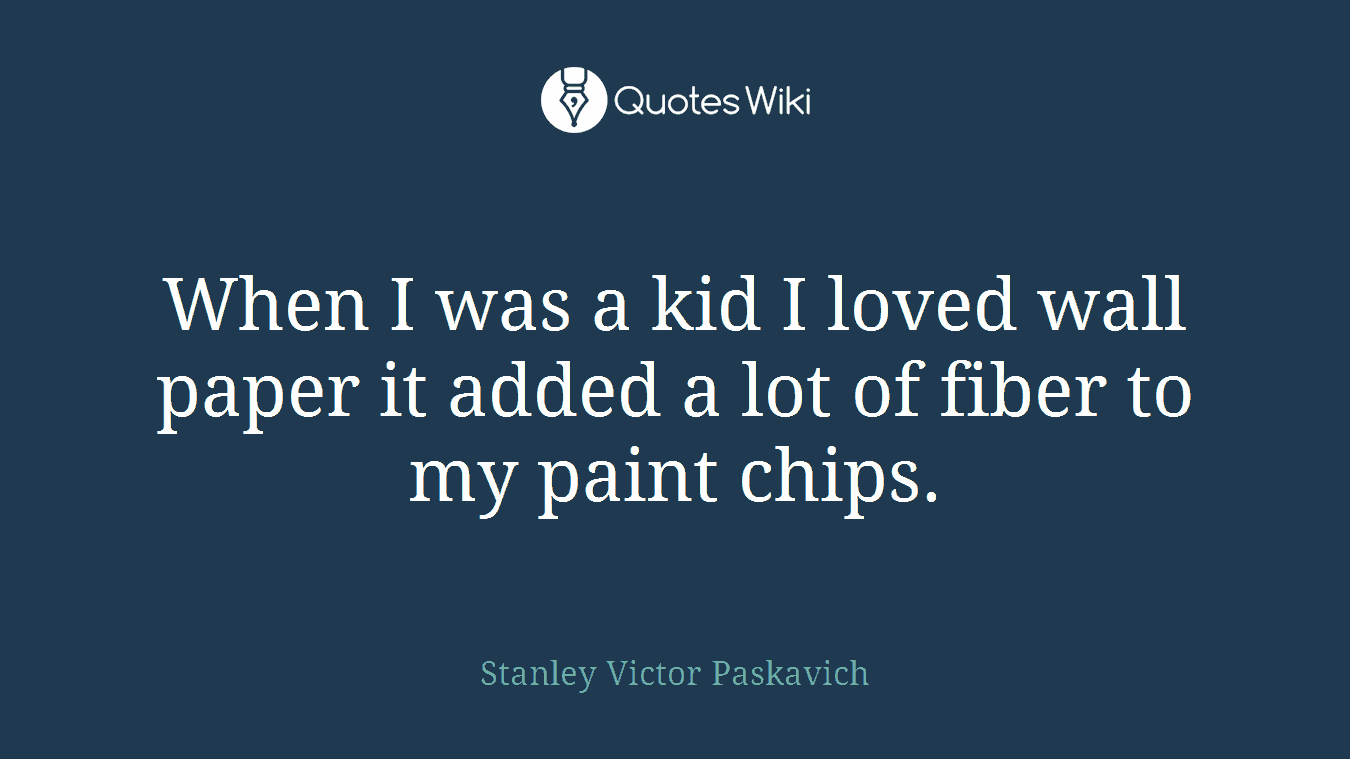 When I was a kid I loved wall paper it added a lot of fiber to my paint chips.