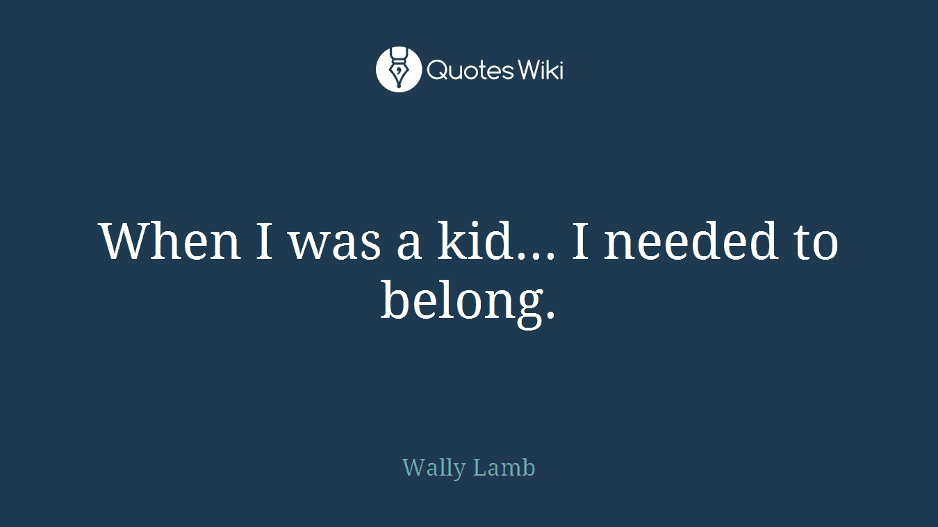 When I was a kid... I needed to belong.