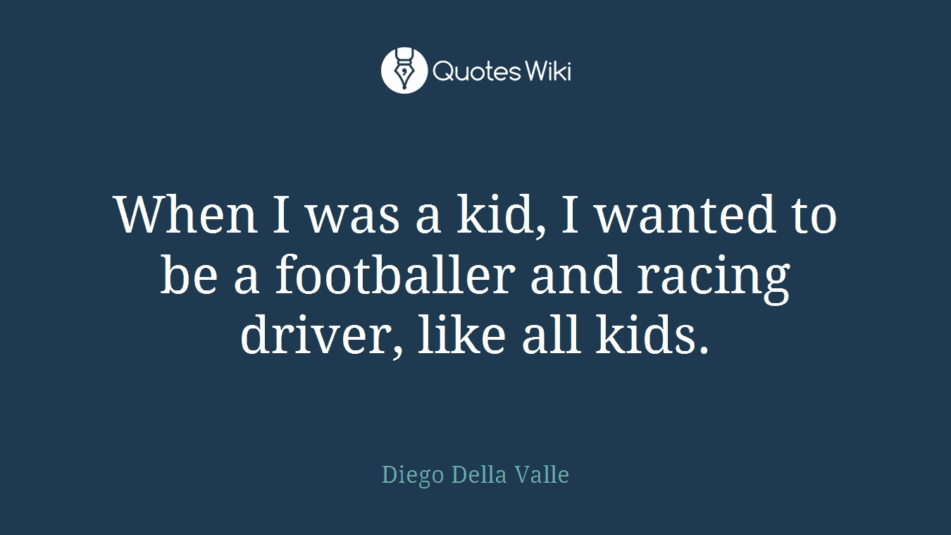 When I was a kid, I wanted to be a footballer and racing driver, like all kids.