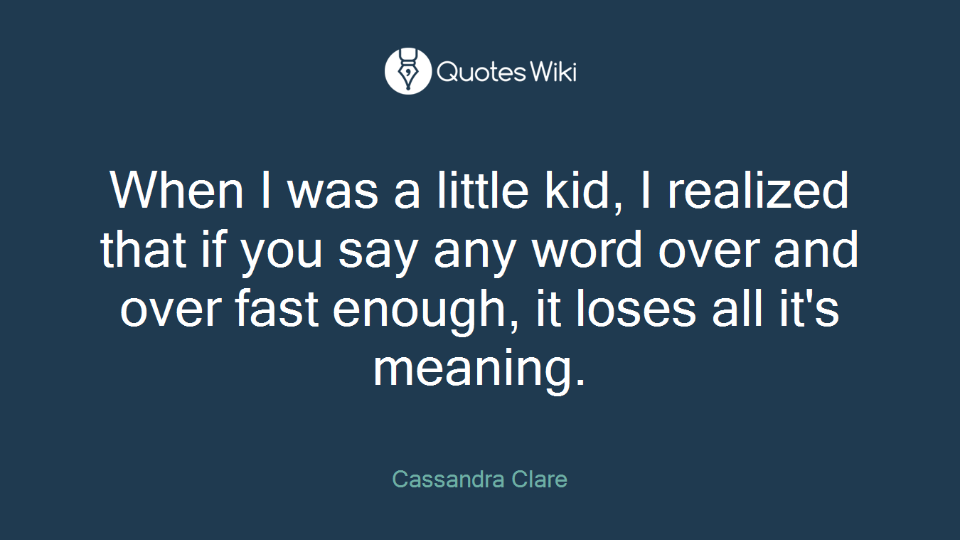 When I was a little kid, I realized that if you say any word over and over fast enough, it loses all it's meaning.
