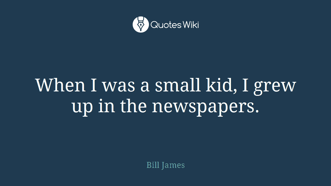 When I was a small kid, I grew up in the newspapers.