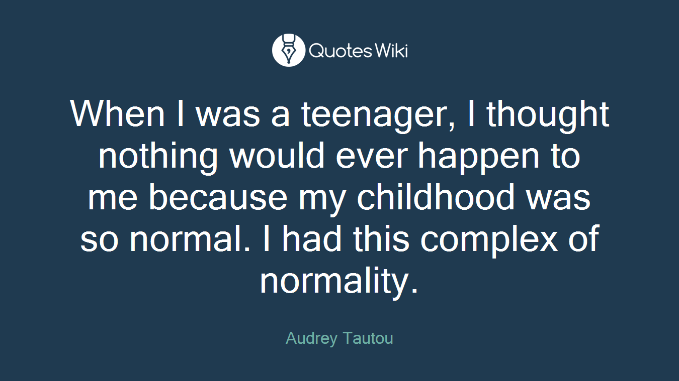 When I was a teenager, I thought nothing would ever happen to me because my childhood was so normal. I had this complex of normality.