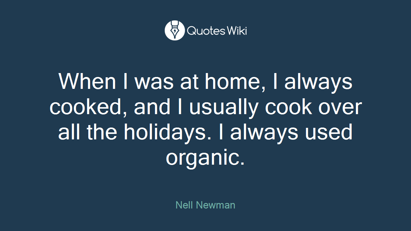 When I was at home, I always cooked, and I usually cook over all the holidays. I always used organic.