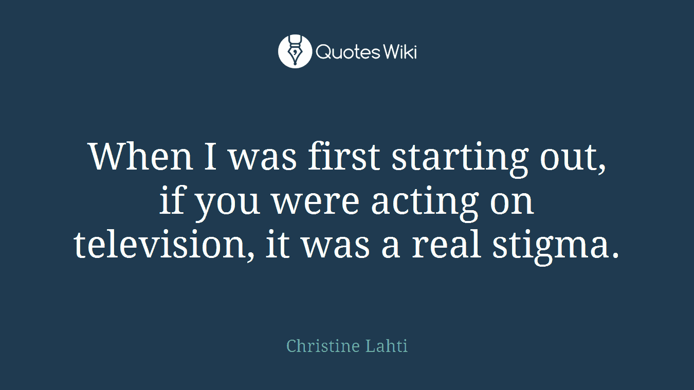 When I was first starting out, if you were acting on television, it was a real stigma.